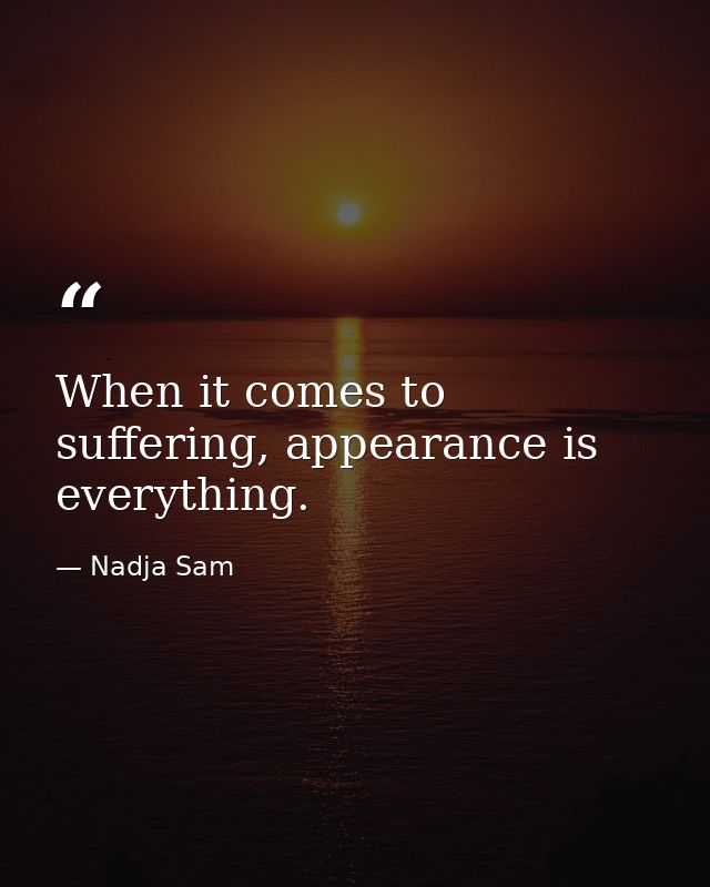 When it comes to suffering, appearance is everything. — Nadja Sam