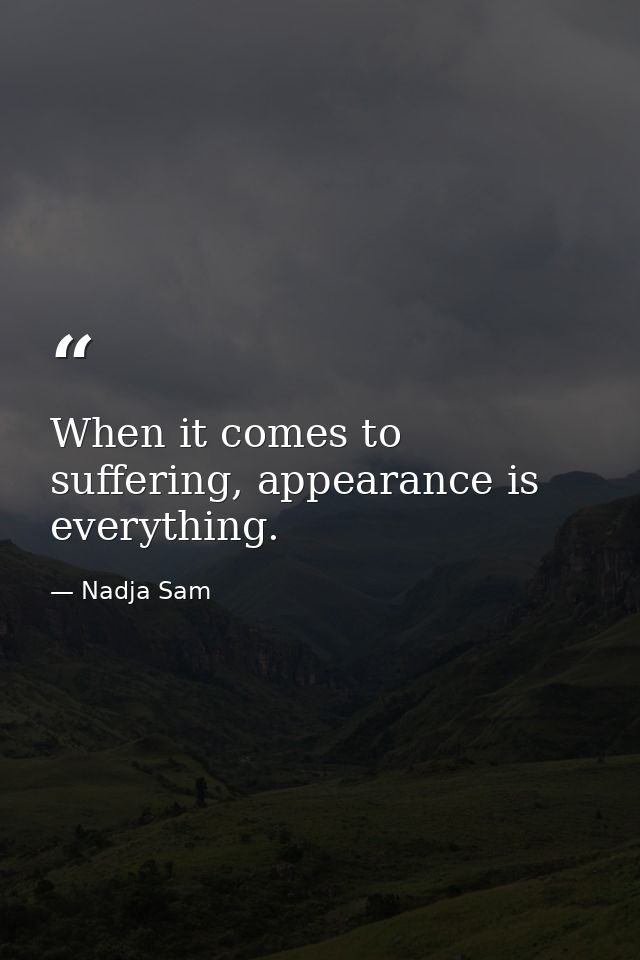 When it comes to suffering, appearance is everything. — Nadja Sam