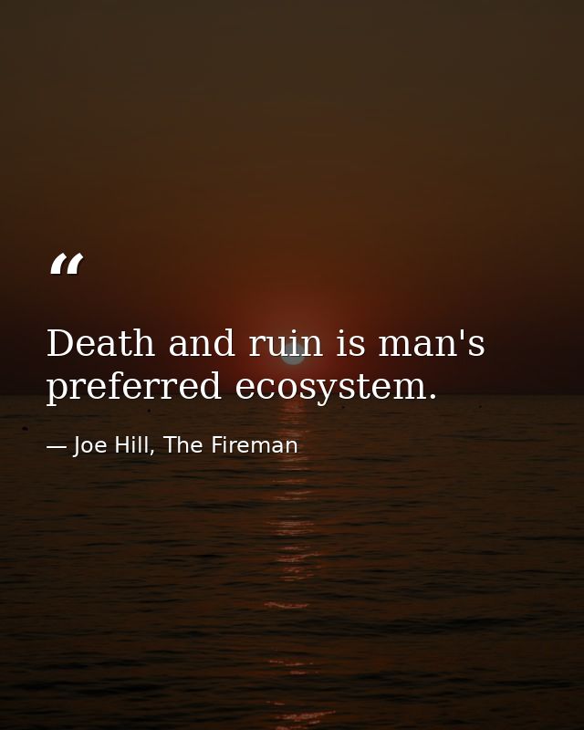 Death and ruin is man's preferred ecosystem. — Joe Hill, The Fireman