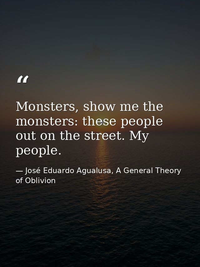 Monsters, show me the monsters: these people out on the street. My people. — José Eduardo Agualusa, A General Theory of Oblivion