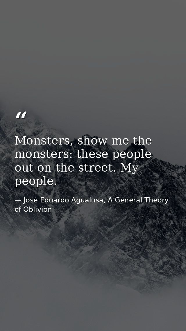 Monsters, show me the monsters: these people out on the street. My people. — José Eduardo Agualusa, A General Theory of Oblivion