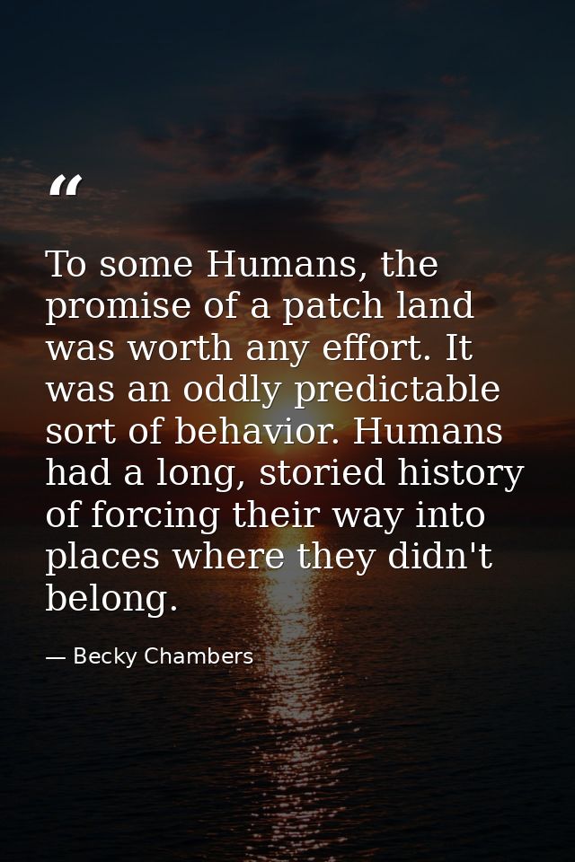 To some Humans, the promise of a patch land was worth any effort. It was an oddly predictable sort of behavior. Humans h — Becky Chambers