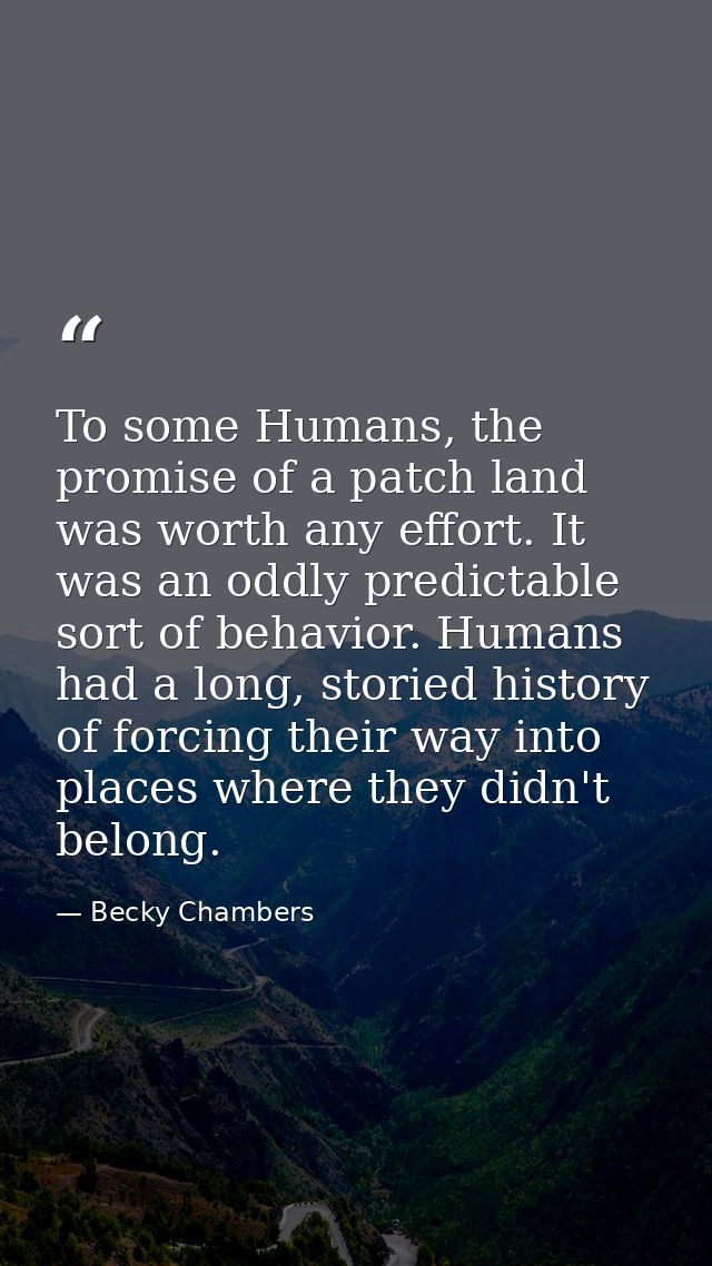 To some Humans, the promise of a patch land was worth any effort. It was an oddly predictable sort of behavior. Humans h — Becky Chambers