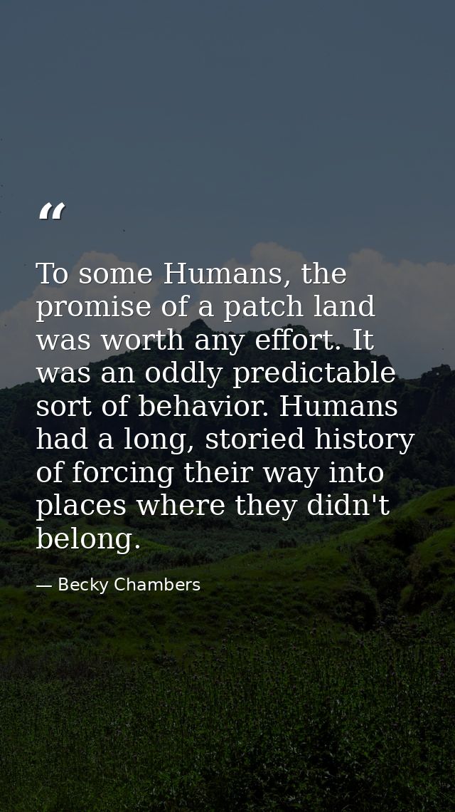 To some Humans, the promise of a patch land was worth any effort. It was an oddly predictable sort of behavior. Humans h — Becky Chambers