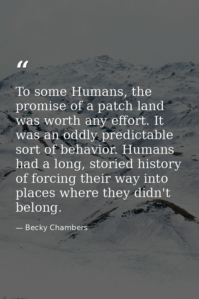 To some Humans, the promise of a patch land was worth any effort. It was an oddly predictable sort of behavior. Humans h — Becky Chambers