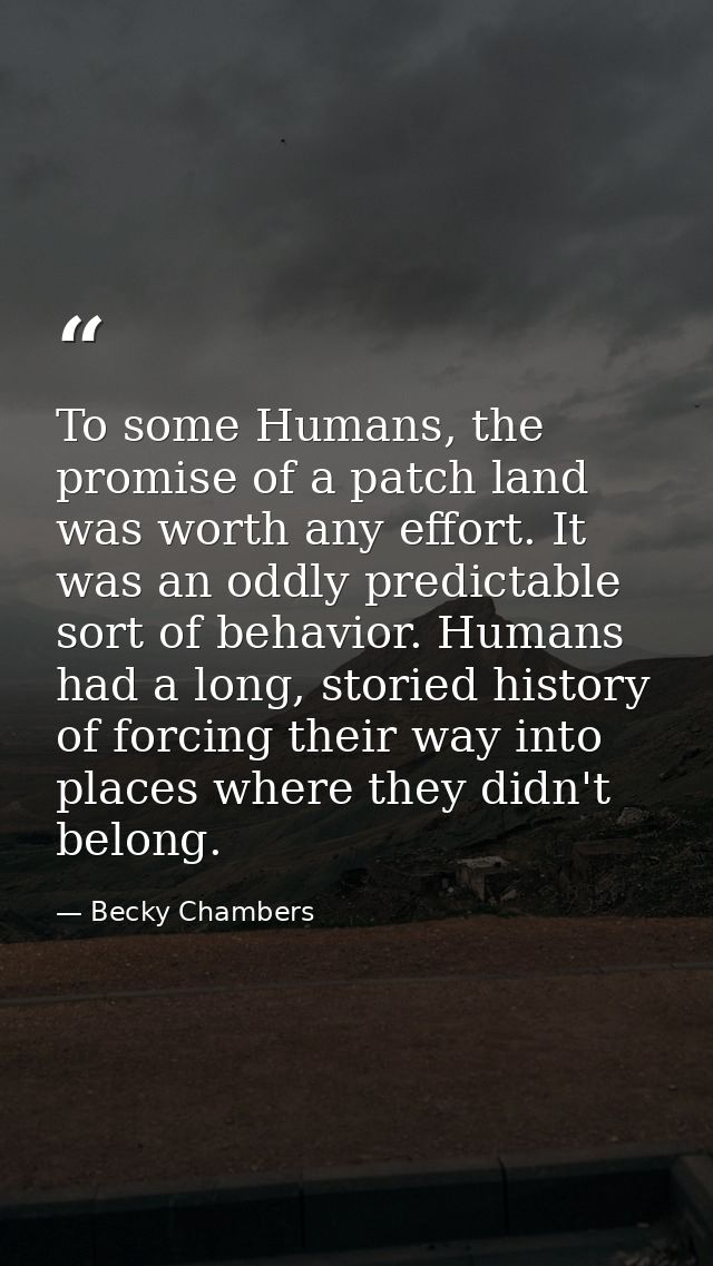 To some Humans, the promise of a patch land was worth any effort. It was an oddly predictable sort of behavior. Humans h — Becky Chambers