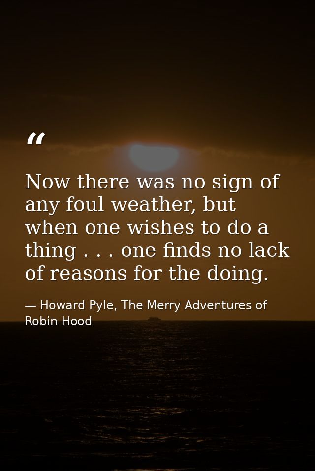 Now there was no sign of any foul weather, but when one wishes to do a thing . . . one finds no lack of reasons for the  — Howard Pyle, The Merry Adventures of Robin Hood