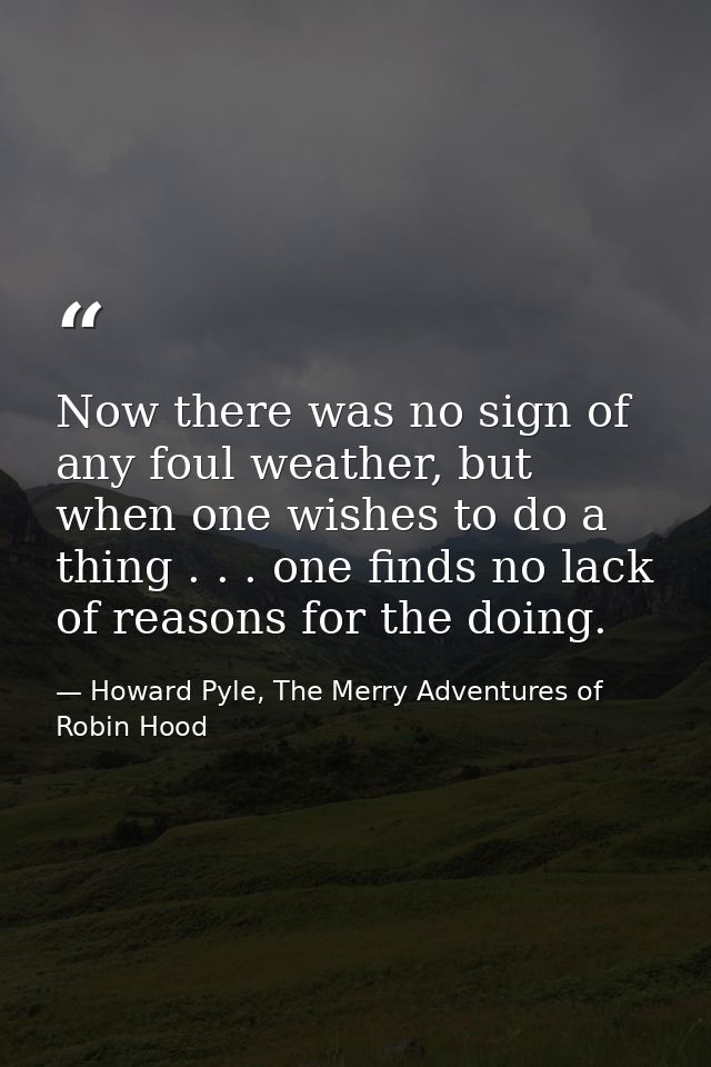 Now there was no sign of any foul weather, but when one wishes to do a thing . . . one finds no lack of reasons for the  — Howard Pyle, The Merry Adventures of Robin Hood