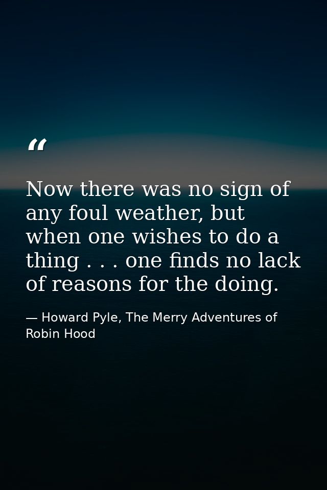 Now there was no sign of any foul weather, but when one wishes to do a thing . . . one finds no lack of reasons for the  — Howard Pyle, The Merry Adventures of Robin Hood