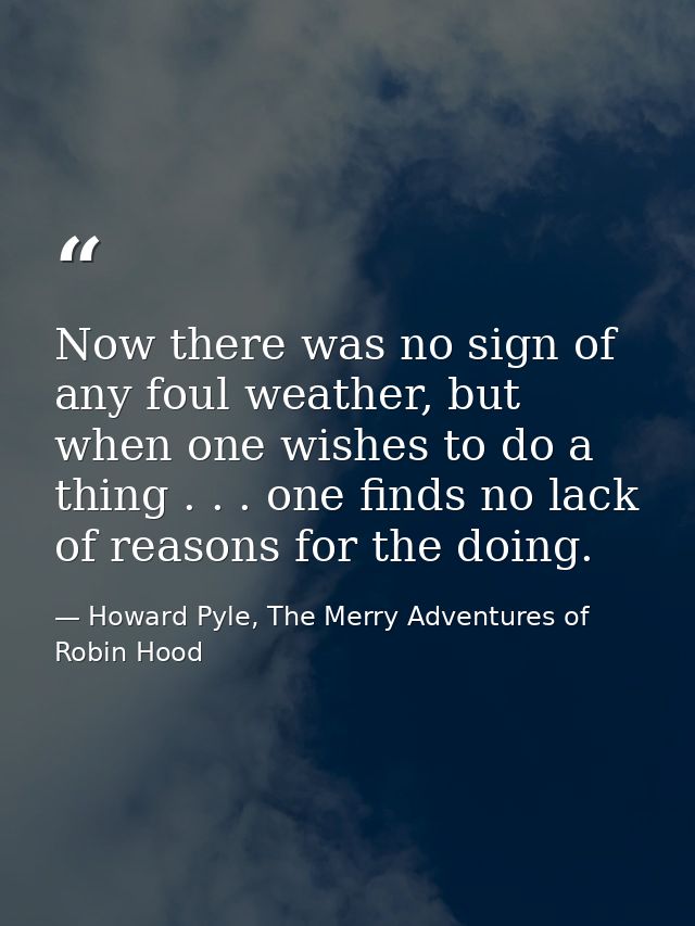 Now there was no sign of any foul weather, but when one wishes to do a thing . . . one finds no lack of reasons for the  — Howard Pyle, The Merry Adventures of Robin Hood