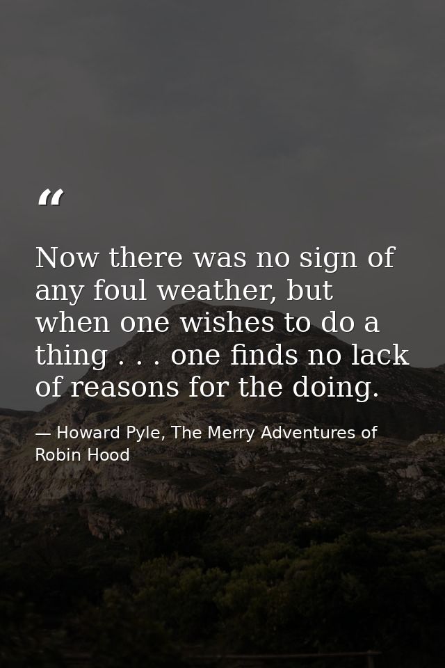 Now there was no sign of any foul weather, but when one wishes to do a thing . . . one finds no lack of reasons for the  — Howard Pyle, The Merry Adventures of Robin Hood