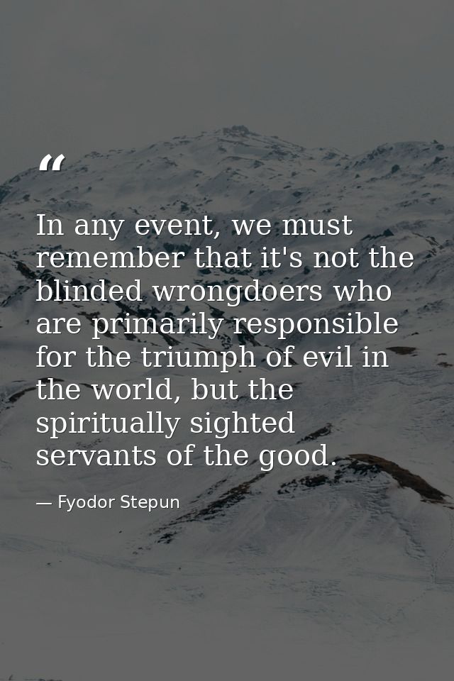 In any event, we must remember that it's not the blinded wrongdoers who are primarily responsible for the triumph of evi — Fyodor Stepun