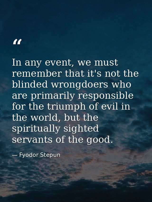 In any event, we must remember that it's not the blinded wrongdoers who are primarily responsible for the triumph of evi — Fyodor Stepun
