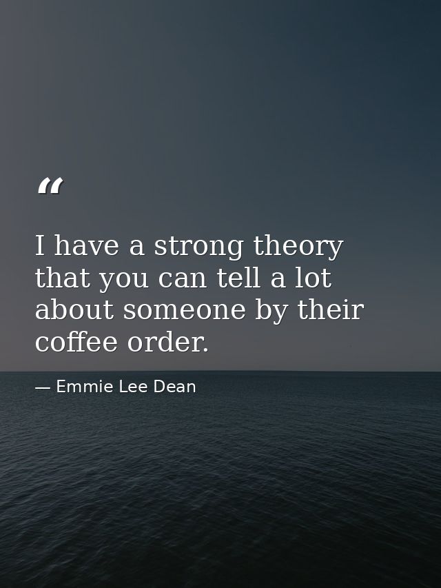 I have a strong theory that you can tell a lot about someone by their coffee order. — Emmie Lee Dean