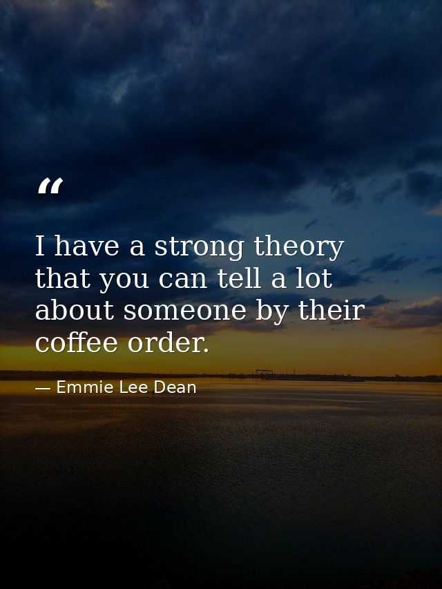 I have a strong theory that you can tell a lot about someone by their coffee order. — Emmie Lee Dean