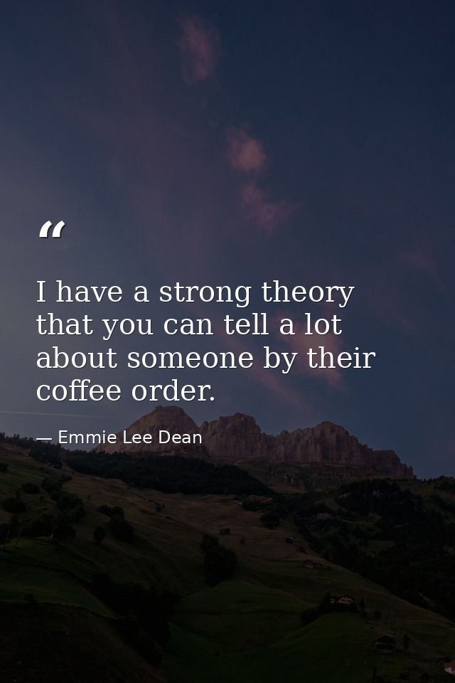 I have a strong theory that you can tell a lot about someone by their coffee order. — Emmie Lee Dean