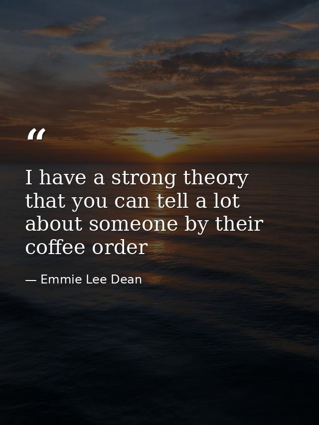 I have a strong theory that you can tell a lot about someone by their coffee order — Emmie Lee Dean