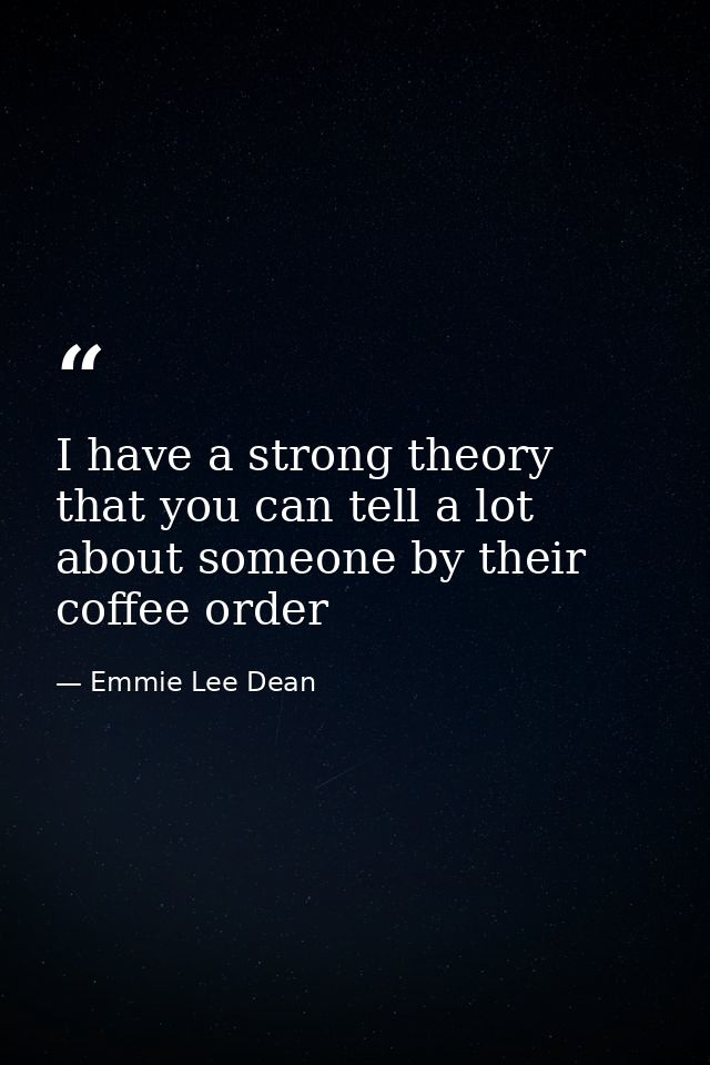 I have a strong theory that you can tell a lot about someone by their coffee order — Emmie Lee Dean