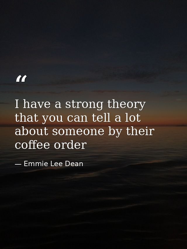I have a strong theory that you can tell a lot about someone by their coffee order — Emmie Lee Dean