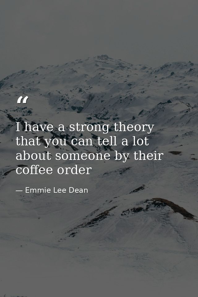 I have a strong theory that you can tell a lot about someone by their coffee order — Emmie Lee Dean