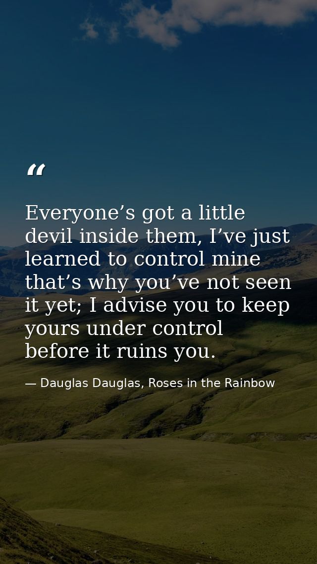 Everyone’s got a little devil inside them, I’ve just learned to control mine that’s why you’ve not seen it yet; I advise — Dauglas Dauglas, Roses in the Rainbow