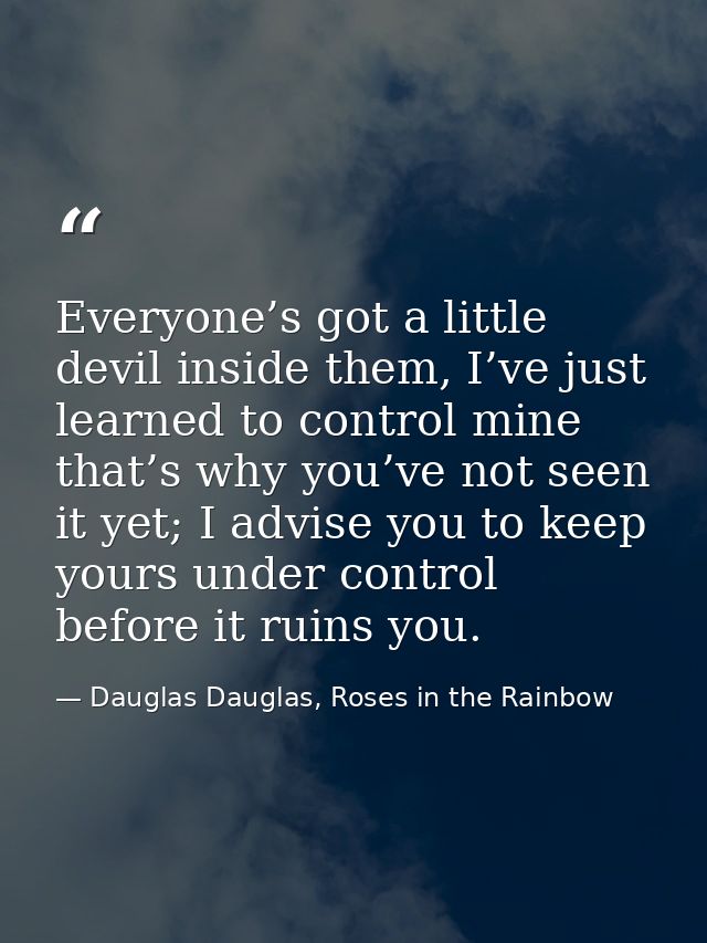 Everyone’s got a little devil inside them, I’ve just learned to control mine that’s why you’ve not seen it yet; I advise — Dauglas Dauglas, Roses in the Rainbow