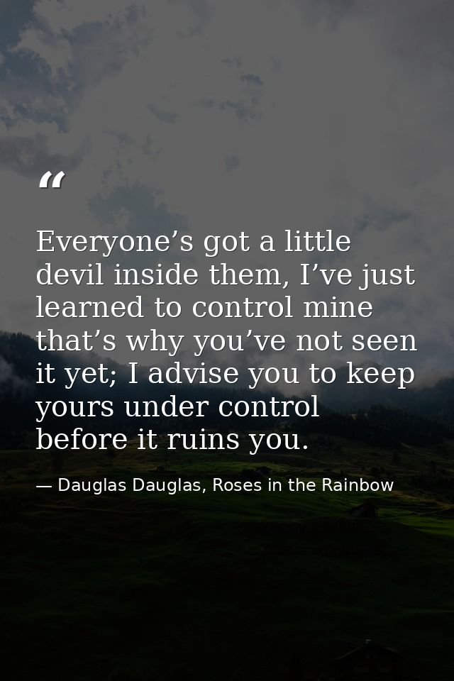 Everyone’s got a little devil inside them, I’ve just learned to control mine that’s why you’ve not seen it yet; I advise — Dauglas Dauglas, Roses in the Rainbow