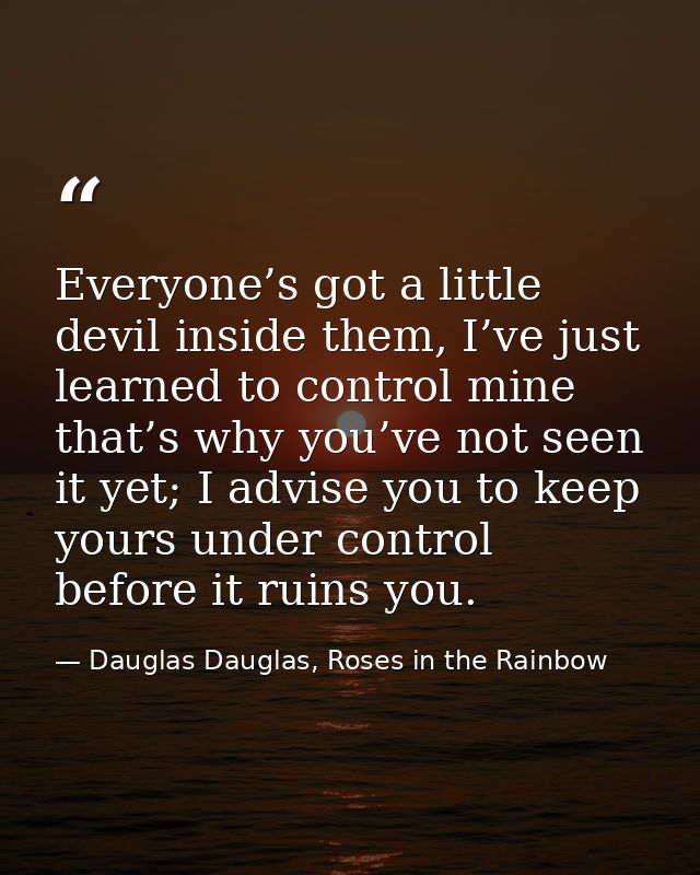Everyone’s got a little devil inside them, I’ve just learned to control mine that’s why you’ve not seen it yet; I advise — Dauglas Dauglas, Roses in the Rainbow