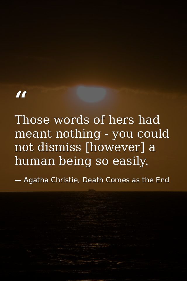 Those words of hers had meant nothing - you could not dismiss [however] a human being so easily. — Agatha Christie, Death Comes as the End
