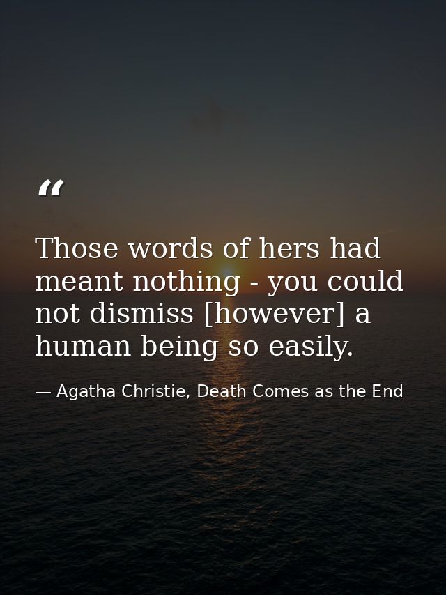 Those words of hers had meant nothing - you could not dismiss [however] a human being so easily. — Agatha Christie, Death Comes as the End