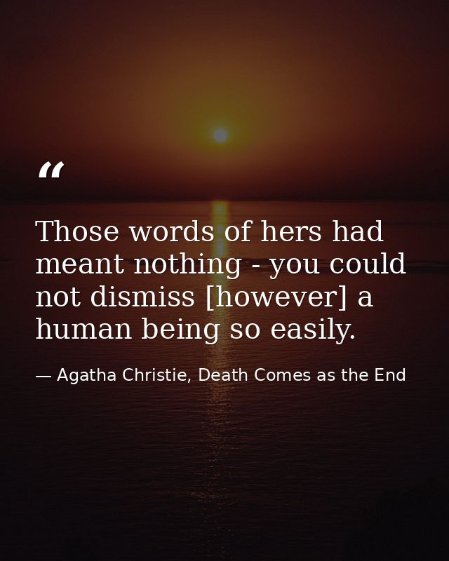 Those words of hers had meant nothing - you could not dismiss [however] a human being so easily. — Agatha Christie, Death Comes as the End