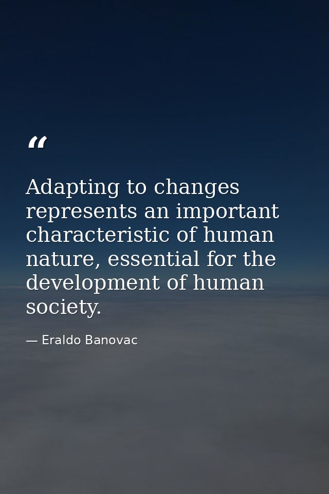 Adapting to changes represents an important characteristic of human nature, essential for the development of human socie — Eraldo Banovac