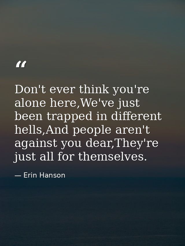Don't ever think you're alone here,We've just been trapped in different hells,And people aren't against you dear,They're — Erin Hanson