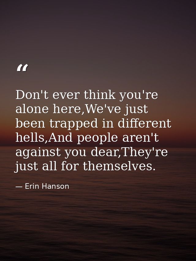 Don't ever think you're alone here,We've just been trapped in different hells,And people aren't against you dear,They're — Erin Hanson