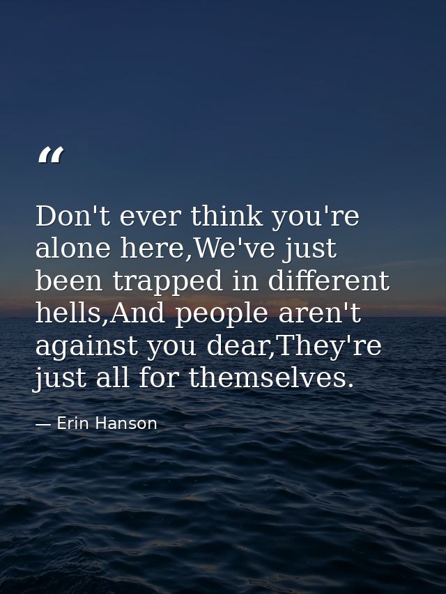 Don't ever think you're alone here,We've just been trapped in different hells,And people aren't against you dear,They're — Erin Hanson