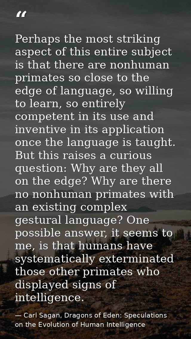 Perhaps the most striking aspect of this entire subject is that there are nonhuman primates so close to the edge of lang — Carl Sagan, Dragons of Eden: Speculations on the Evolution of Human Intelligence