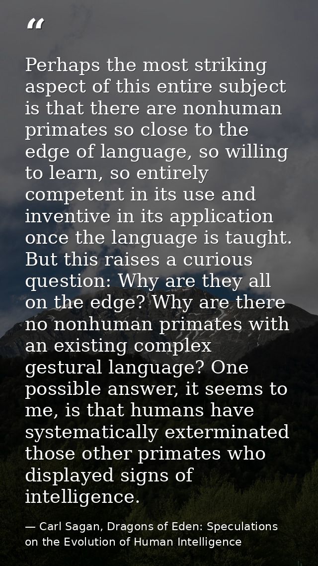 Perhaps the most striking aspect of this entire subject is that there are nonhuman primates so close to the edge of lang — Carl Sagan, Dragons of Eden: Speculations on the Evolution of Human Intelligence