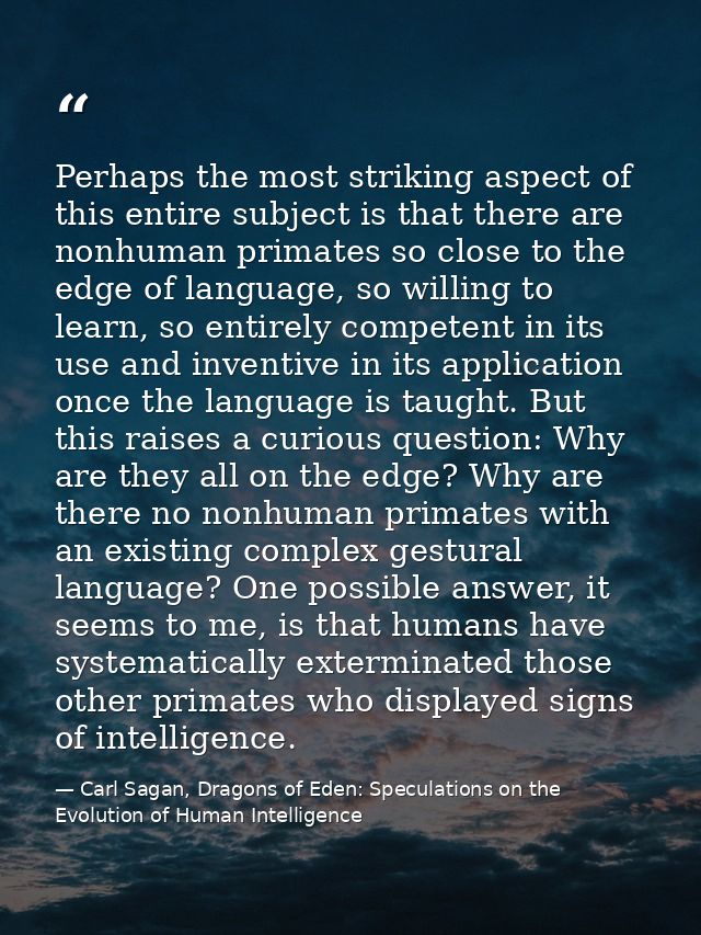 Perhaps the most striking aspect of this entire subject is that there are nonhuman primates so close to the edge of lang — Carl Sagan, Dragons of Eden: Speculations on the Evolution of Human Intelligence