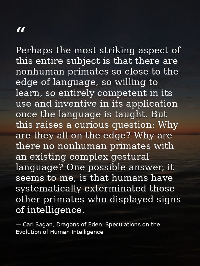 Perhaps the most striking aspect of this entire subject is that there are nonhuman primates so close to the edge of lang — Carl Sagan, Dragons of Eden: Speculations on the Evolution of Human Intelligence