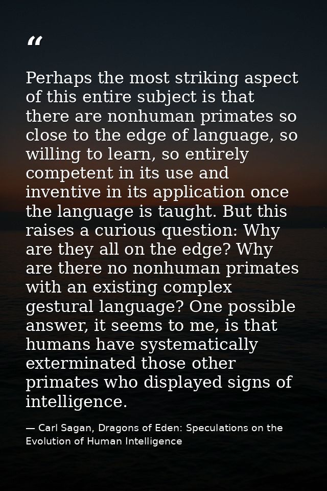 Perhaps the most striking aspect of this entire subject is that there are nonhuman primates so close to the edge of lang — Carl Sagan, Dragons of Eden: Speculations on the Evolution of Human Intelligence