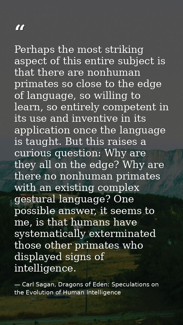 Perhaps the most striking aspect of this entire subject is that there are nonhuman primates so close to the edge of lang — Carl Sagan, Dragons of Eden: Speculations on the Evolution of Human Intelligence
