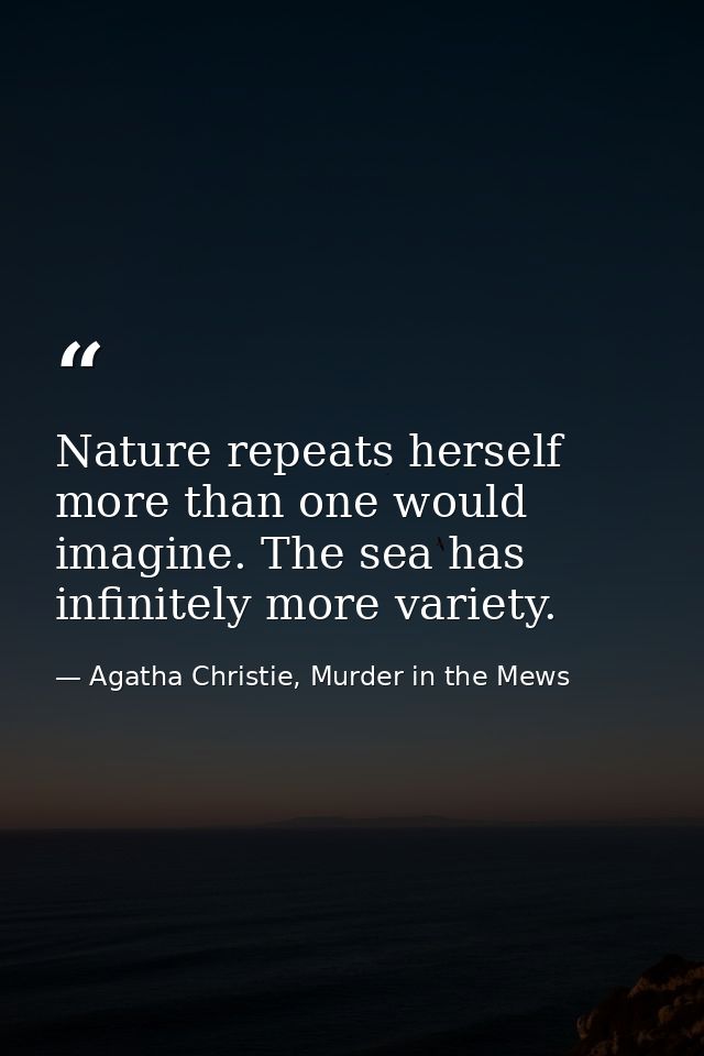 Nature repeats herself more than one would imagine. The sea has infinitely more variety. — Agatha Christie, Murder in the Mews