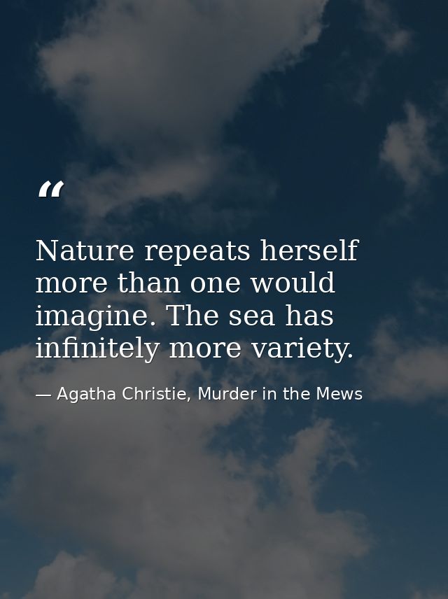 Nature repeats herself more than one would imagine. The sea has infinitely more variety. — Agatha Christie, Murder in the Mews