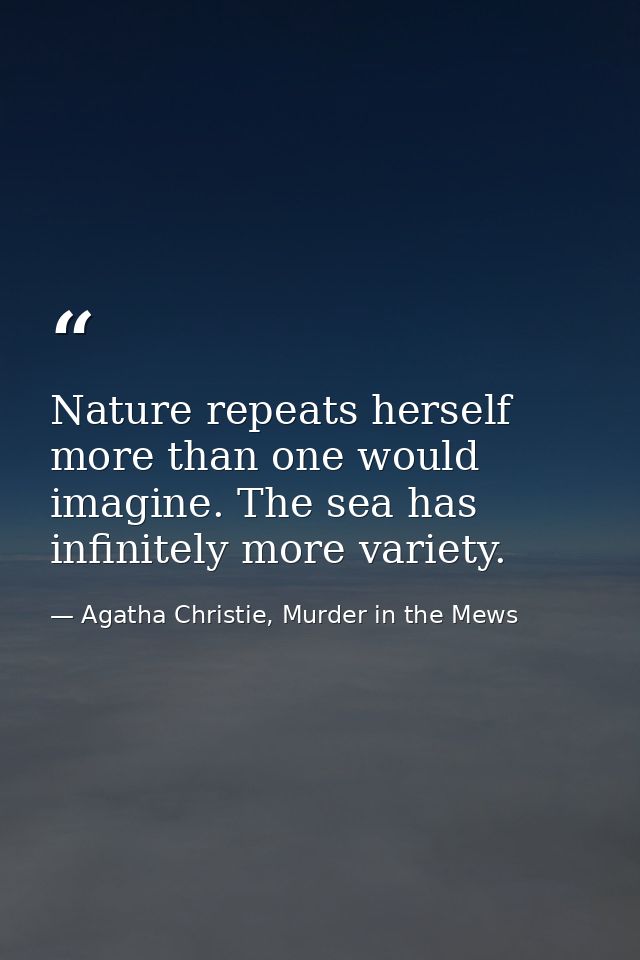 Nature repeats herself more than one would imagine. The sea has infinitely more variety. — Agatha Christie, Murder in the Mews