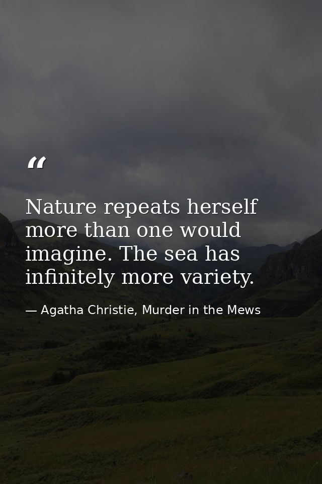 Nature repeats herself more than one would imagine. The sea has infinitely more variety. — Agatha Christie, Murder in the Mews