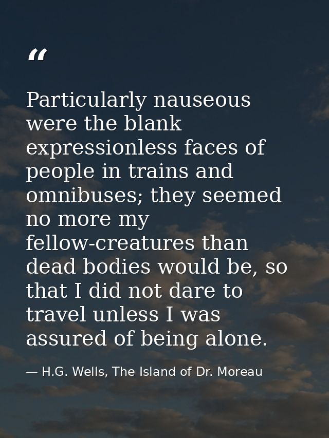 Particularly nauseous were the blank expressionless faces of people in trains and omnibuses; they seemed no more my fell — H.G. Wells, The Island of Dr. Moreau