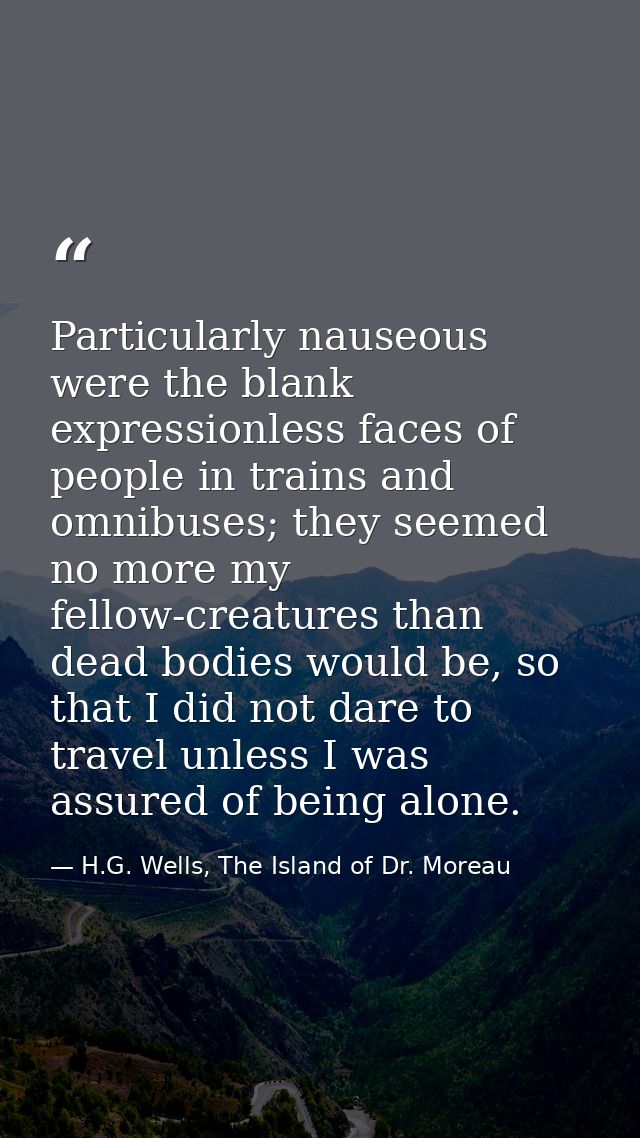 Particularly nauseous were the blank expressionless faces of people in trains and omnibuses; they seemed no more my fell — H.G. Wells, The Island of Dr. Moreau