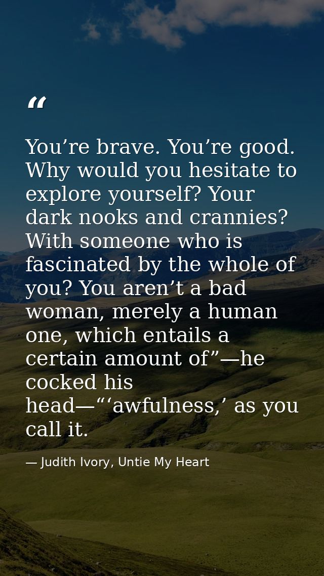 You’re brave. You’re good. Why would you hesitate to explore yourself? Your dark nooks and crannies? With someone who is — Judith Ivory, Untie My Heart