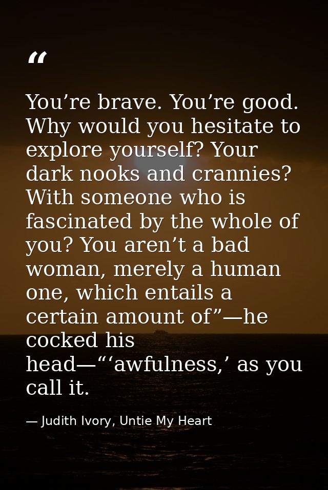 You’re brave. You’re good. Why would you hesitate to explore yourself? Your dark nooks and crannies? With someone who is — Judith Ivory, Untie My Heart