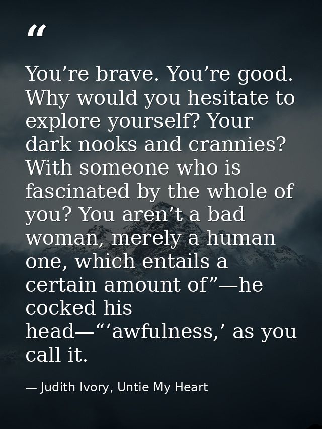 You’re brave. You’re good. Why would you hesitate to explore yourself? Your dark nooks and crannies? With someone who is — Judith Ivory, Untie My Heart